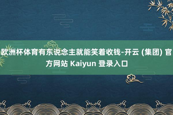 欧洲杯体育有东说念主就能笑着收钱-开云 (集团) 官方网站 Kaiyun 登录入口