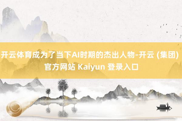 开云体育成为了当下AI时期的杰出人物-开云 (集团) 官方网站 Kaiyun 登录入口