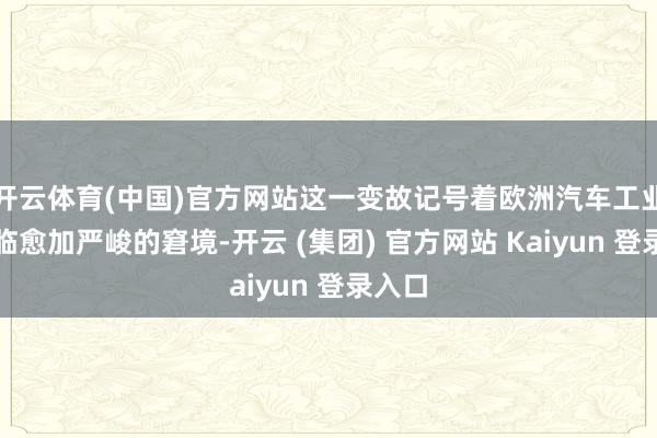 开云体育(中国)官方网站这一变故记号着欧洲汽车工业正濒临愈加严峻的窘境-开云 (集团) 官方网站 Kaiyun 登录入口