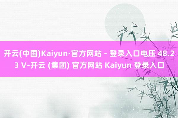 开云(中国)Kaiyun·官方网站 - 登录入口电压 48.23 V-开云 (集团) 官方网站 Kaiyun 登录入口