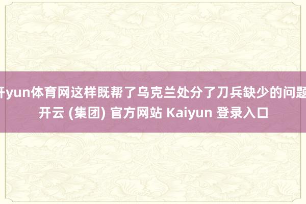 开yun体育网这样既帮了乌克兰处分了刀兵缺少的问题-开云 (集团) 官方网站 Kaiyun 登录入口