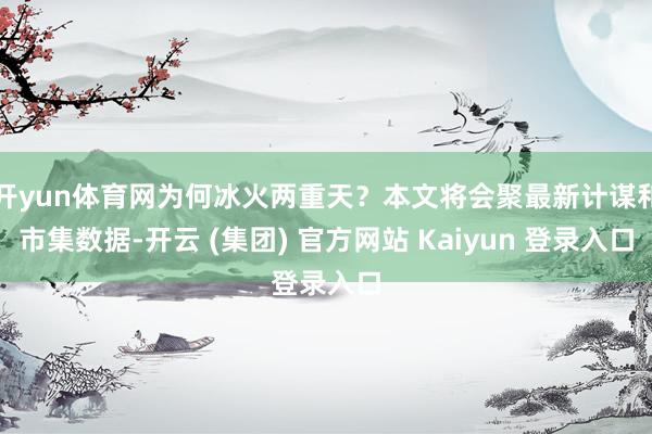 开yun体育网为何冰火两重天？本文将会聚最新计谋和市集数据-开云 (集团) 官方网站 Kaiyun 登录入口