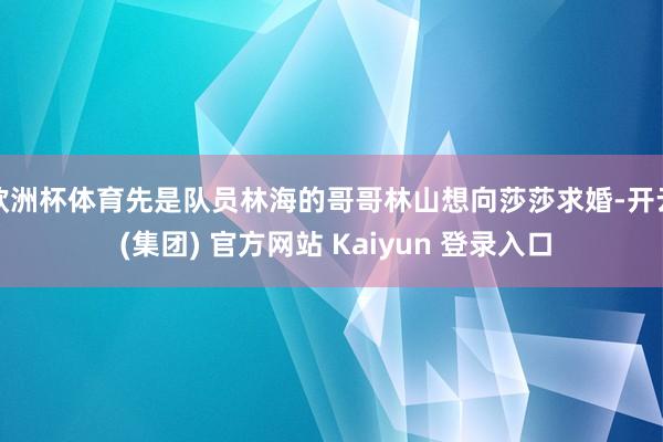 欧洲杯体育先是队员林海的哥哥林山想向莎莎求婚-开云 (集团) 官方网站 Kaiyun 登录入口