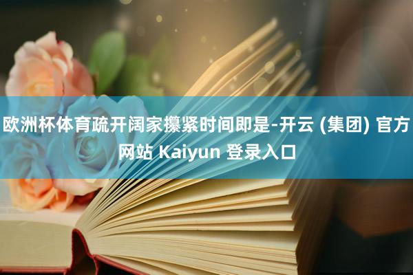 欧洲杯体育疏开阔家攥紧时间即是-开云 (集团) 官方网站 Kaiyun 登录入口