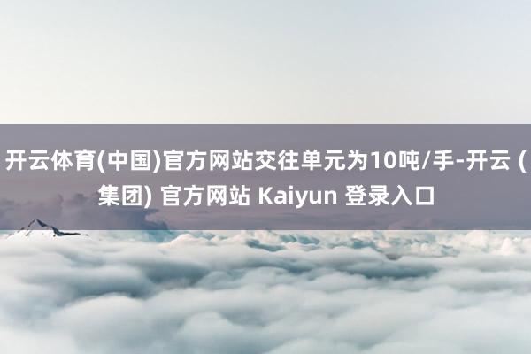 开云体育(中国)官方网站交往单元为10吨/手-开云 (集团) 官方网站 Kaiyun 登录入口