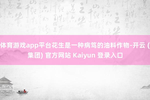 体育游戏app平台花生是一种病笃的油料作物-开云 (集团) 官方网站 Kaiyun 登录入口