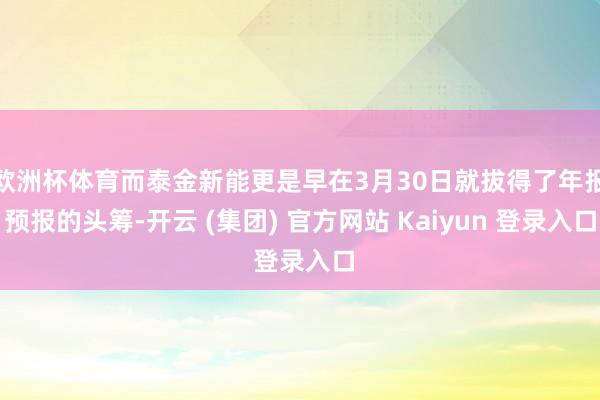 欧洲杯体育而泰金新能更是早在3月30日就拔得了年报预报的头筹-开云 (集团) 官方网站 Kaiyun 登录入口