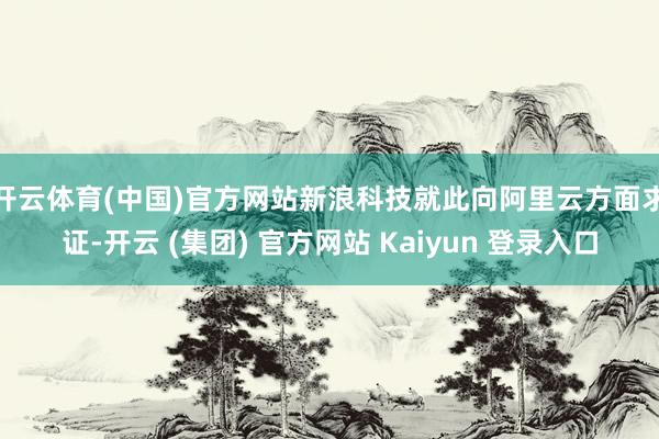 开云体育(中国)官方网站　　新浪科技就此向阿里云方面求证-开云 (集团) 官方网站 Kaiyun 登录入口