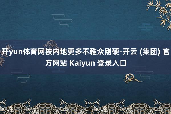 开yun体育网被内地更多不雅众刚硬-开云 (集团) 官方网站 Kaiyun 登录入口