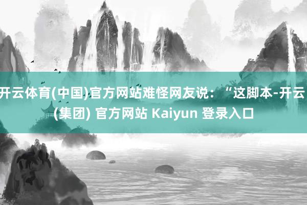 开云体育(中国)官方网站难怪网友说：“这脚本-开云 (集团) 官方网站 Kaiyun 登录入口