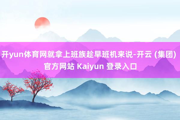开yun体育网就拿上班族趁早班机来说-开云 (集团) 官方网站 Kaiyun 登录入口