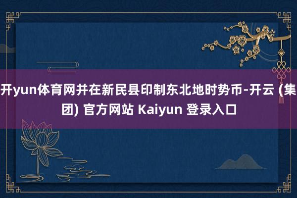 开yun体育网并在新民县印制东北地时势币-开云 (集团) 官方网站 Kaiyun 登录入口