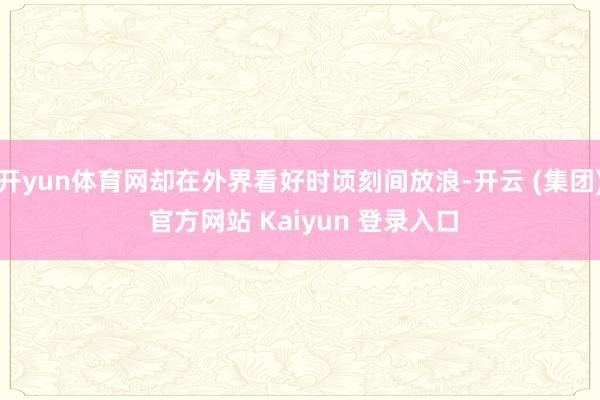 开yun体育网却在外界看好时顷刻间放浪-开云 (集团) 官方网站 Kaiyun 登录入口