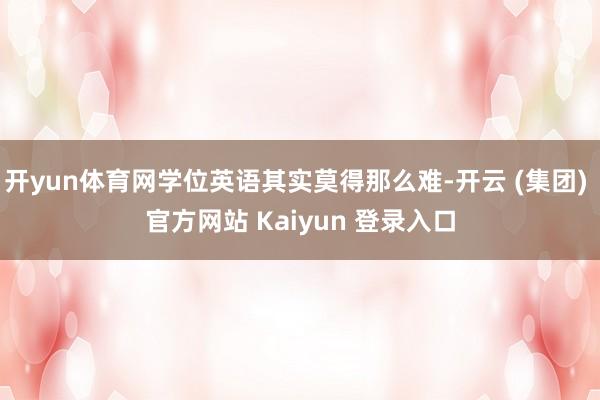 开yun体育网学位英语其实莫得那么难-开云 (集团) 官方网站 Kaiyun 登录入口