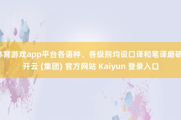 体育游戏app平台各语种、各级别均设口译和笔译磨砺-开云 (集团) 官方网站 Kaiyun 登录入口