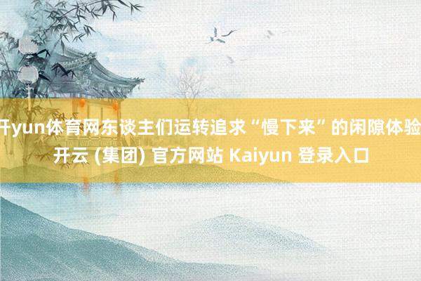 开yun体育网东谈主们运转追求“慢下来”的闲隙体验-开云 (集团) 官方网站 Kaiyun 登录入口