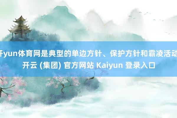 开yun体育网是典型的单边方针、保护方针和霸凌活动-开云 (集团) 官方网站 Kaiyun 登录入口
