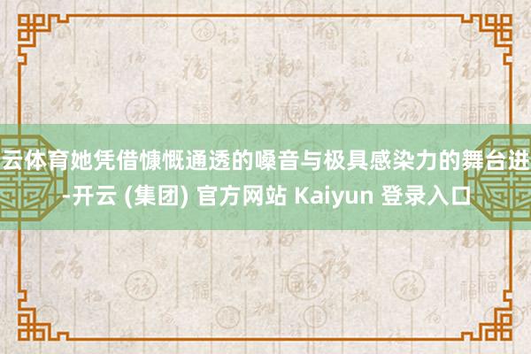 开云体育她凭借慷慨通透的嗓音与极具感染力的舞台进展-开云 (集团) 官方网站 Kaiyun 登录入口