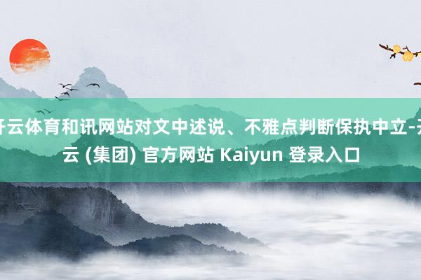 开云体育和讯网站对文中述说、不雅点判断保执中立-开云 (集团) 官方网站 Kaiyun 登录入口