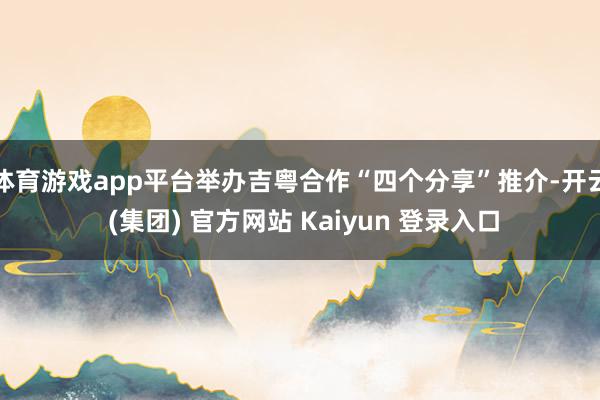 体育游戏app平台举办吉粤合作“四个分享”推介-开云 (集团) 官方网站 Kaiyun 登录入口