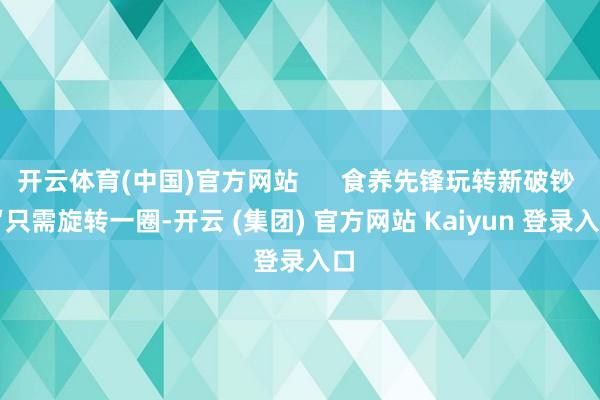 开云体育(中国)官方网站      食养先锋玩转新破钞  “只需旋转一圈-开云 (集团) 官方网站 Kaiyun 登录入口