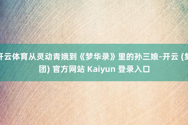 开云体育从灵动青娥到《梦华录》里的孙三娘-开云 (集团) 官方网站 Kaiyun 登录入口