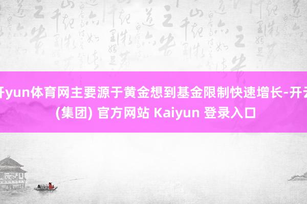 开yun体育网主要源于黄金想到基金限制快速增长-开云 (集团) 官方网站 Kaiyun 登录入口