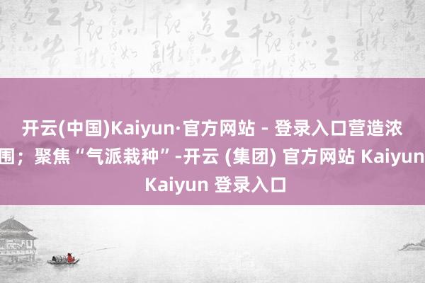 开云(中国)Kaiyun·官方网站 - 登录入口营造浓厚学习氛围；聚焦“气派栽种”-开云 (集团) 官方网站 Kaiyun 登录入口