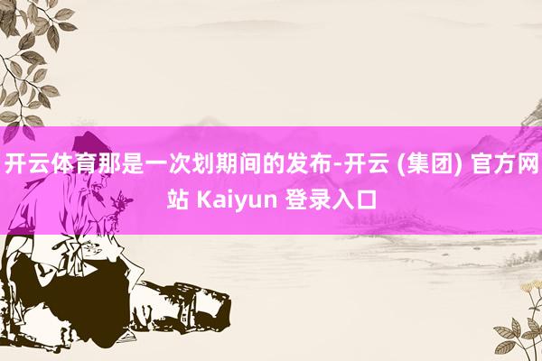 开云体育那是一次划期间的发布-开云 (集团) 官方网站 Kaiyun 登录入口