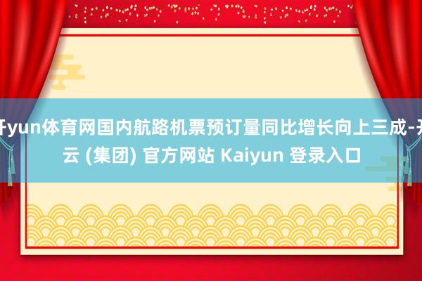 开yun体育网国内航路机票预订量同比增长向上三成-开云 (集团) 官方网站 Kaiyun 登录入口