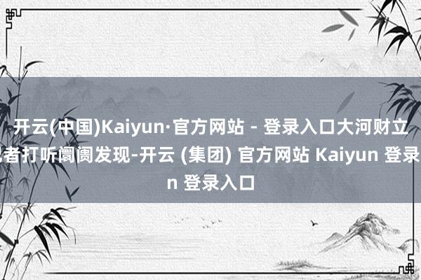开云(中国)Kaiyun·官方网站 - 登录入口大河财立方记者打听阛阓发现-开云 (集团) 官方网站 Kaiyun 登录入口