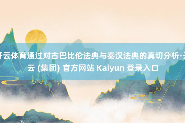 开云体育通过对古巴比伦法典与秦汉法典的真切分析-开云 (集团) 官方网站 Kaiyun 登录入口