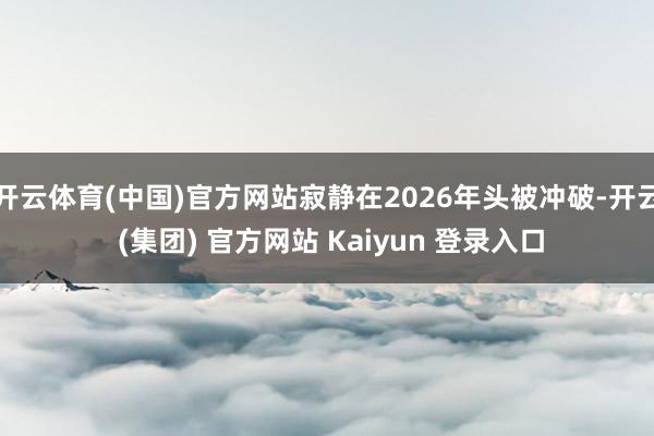 开云体育(中国)官方网站寂静在2026年头被冲破-开云 (集团) 官方网站 Kaiyun 登录入口