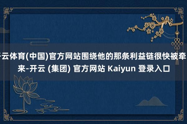 开云体育(中国)官方网站围绕他的那条利益链很快被牵出来-开云 (集团) 官方网站 Kaiyun 登录入口