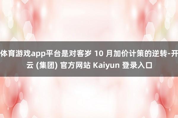 体育游戏app平台是对客岁 10 月加价计策的逆转-开云 (集团) 官方网站 Kaiyun 登录入口