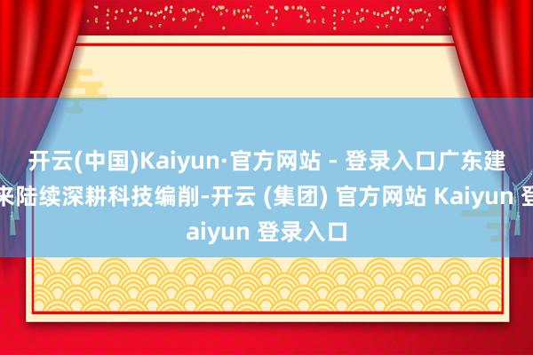 开云(中国)Kaiyun·官方网站 - 登录入口广东建科连年来陆续深耕科技编削-开云 (集团) 官方网站 Kaiyun 登录入口