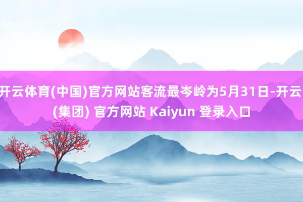 开云体育(中国)官方网站客流最岑岭为5月31日-开云 (集团) 官方网站 Kaiyun 登录入口