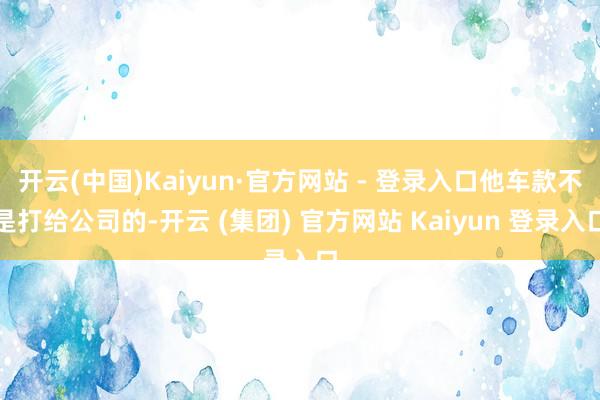 开云(中国)Kaiyun·官方网站 - 登录入口他车款不是打给公司的-开云 (集团) 官方网站 Kaiyun 登录入口