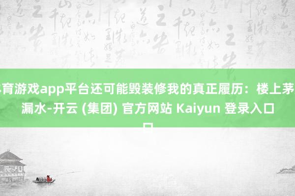 体育游戏app平台还可能毁装修我的真正履历：楼上茅厕漏水-开云 (集团) 官方网站 Kaiyun 登录入口