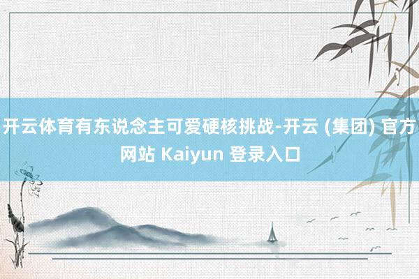 开云体育有东说念主可爱硬核挑战-开云 (集团) 官方网站 Kaiyun 登录入口