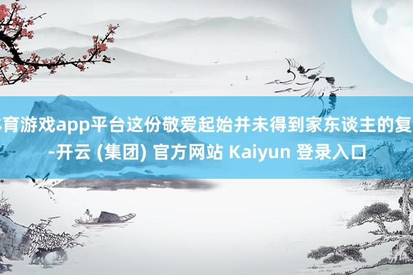 体育游戏app平台这份敬爱起始并未得到家东谈主的复古-开云 (集团) 官方网站 Kaiyun 登录入口