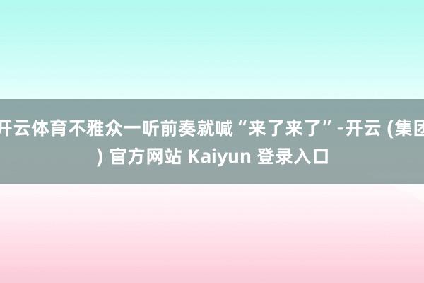 开云体育不雅众一听前奏就喊“来了来了”-开云 (集团) 官方网站 Kaiyun 登录入口