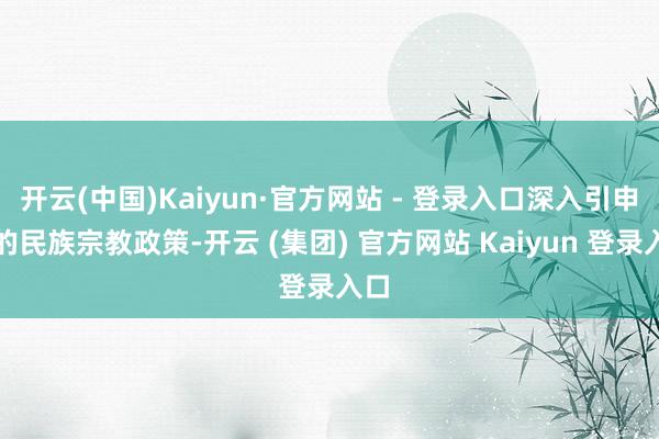 开云(中国)Kaiyun·官方网站 - 登录入口深入引申党的民族宗教政策-开云 (集团) 官方网站 Kaiyun 登录入口