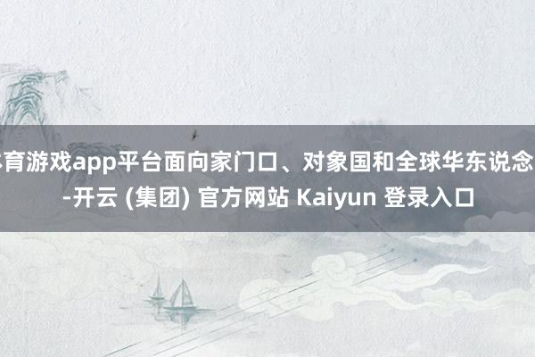 体育游戏app平台面向家门口、对象国和全球华东说念主-开云 (集团) 官方网站 Kaiyun 登录入口