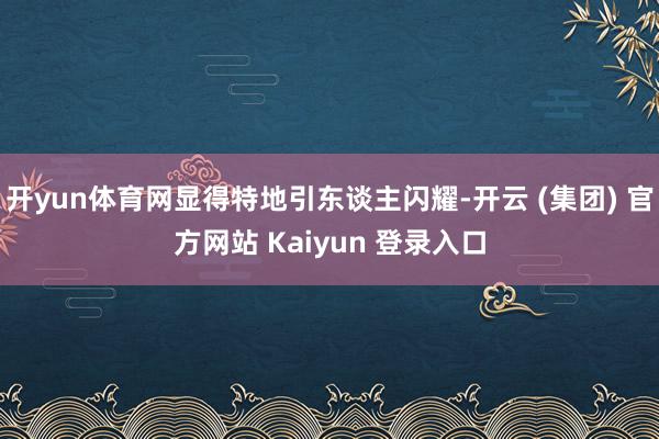 开yun体育网显得特地引东谈主闪耀-开云 (集团) 官方网站 Kaiyun 登录入口