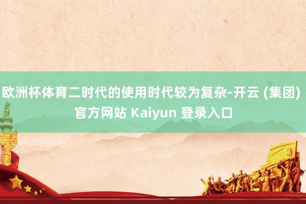 欧洲杯体育二时代的使用时代较为复杂-开云 (集团) 官方网站 Kaiyun 登录入口
