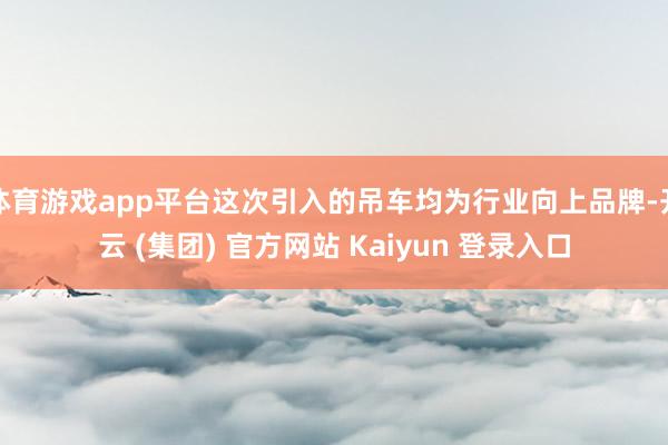 体育游戏app平台这次引入的吊车均为行业向上品牌-开云 (集团) 官方网站 Kaiyun 登录入口