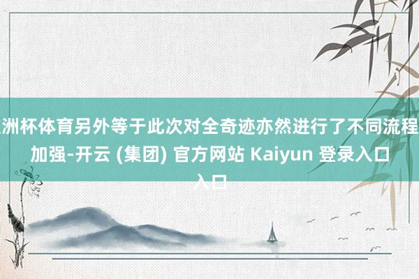 欧洲杯体育另外等于此次对全奇迹亦然进行了不同流程的加强-开云 (集团) 官方网站 Kaiyun 登录入口