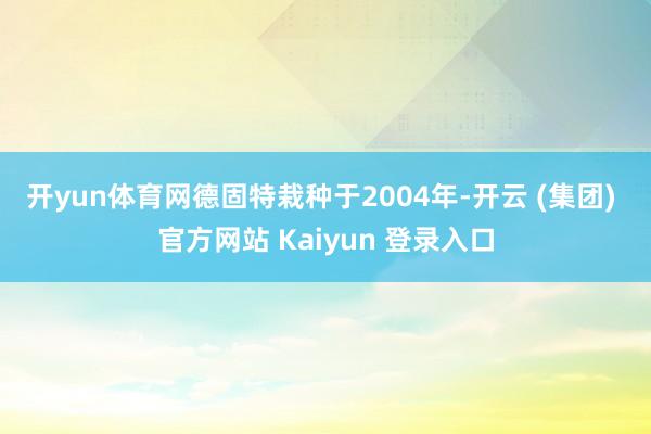 开yun体育网　　德固特栽种于2004年-开云 (集团) 官方网站 Kaiyun 登录入口