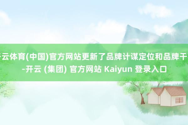 开云体育(中国)官方网站更新了品牌计谋定位和品牌干事-开云 (集团) 官方网站 Kaiyun 登录入口